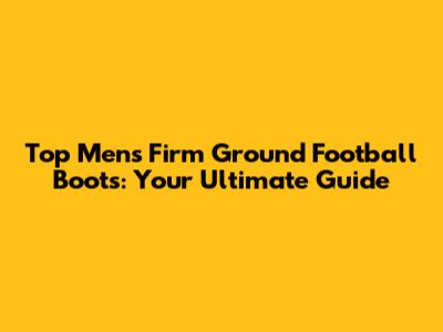 Top Men's Firm Ground Football Boots: Your Ultimate Guide