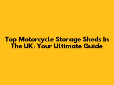 Top Motorcycle Storage Sheds In The UK: Your Ultimate Guide