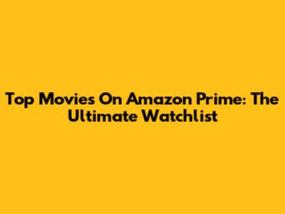 Top Movies On Amazon Prime: The Ultimate Watchlist