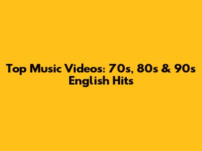 Top Music Videos: 70s, 80s & 90s English Hits