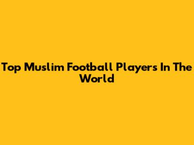 Top Muslim Football Players In The World