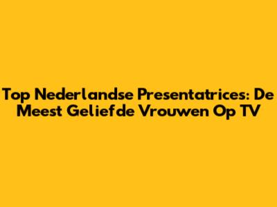 Top Nederlandse Presentatrices: De Meest Geliefde Vrouwen Op TV