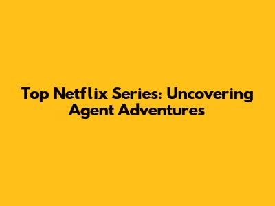 Top Netflix Series: Uncovering Agent Adventures