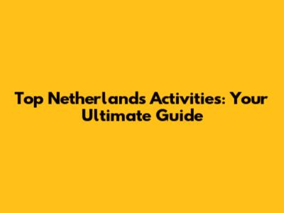 Top Netherlands Activities: Your Ultimate Guide