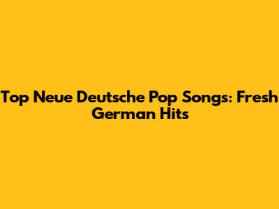 Top Neue Deutsche Pop Songs: Fresh German Hits