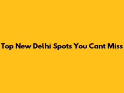 Top New Delhi Spots You Can't Miss