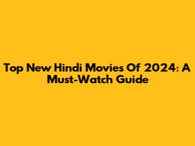 Top New Hindi Movies Of 2024: A Must-Watch Guide