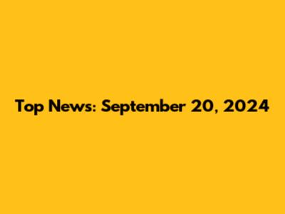 Top News: September 20, 2024