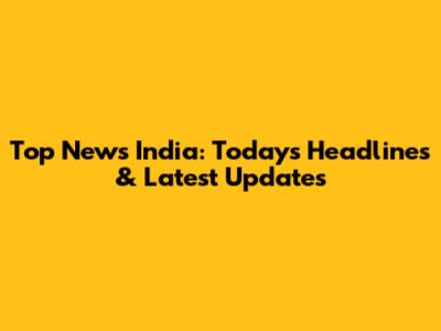 Top News India: Today's Headlines & Latest Updates