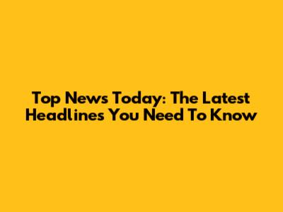 Top News Today: The Latest Headlines You Need To Know