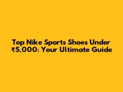 Top Nike Sports Shoes Under ₹5,000: Your Ultimate Guide