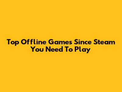 Top Offline Games Since Steam You Need To Play