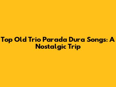 Top Old Trio Parada Dura Songs: A Nostalgic Trip