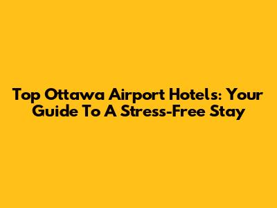 Top Ottawa Airport Hotels: Your Guide To A Stress-Free Stay