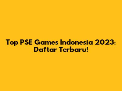 Top PSE Games Indonesia 2023: Daftar Terbaru!