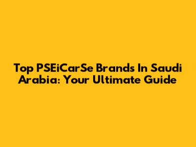 Top PSEiCarSe Brands In Saudi Arabia: Your Ultimate Guide