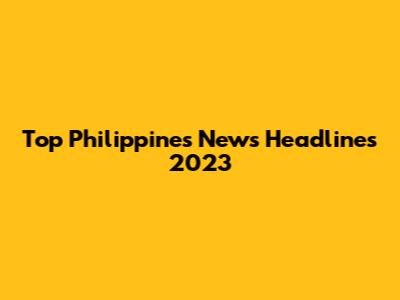 Top Philippines News Headlines 2023