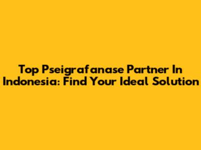 Top Pseigrafanase Partner In Indonesia: Find Your Ideal Solution