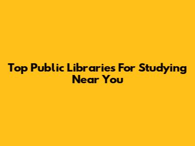 Top Public Libraries For Studying Near You