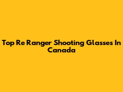 Top Re Ranger Shooting Glasses In Canada