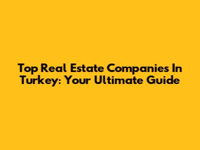 Top Real Estate Companies In Turkey: Your Ultimate Guide