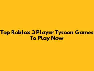 Top Roblox 3 Player Tycoon Games To Play Now