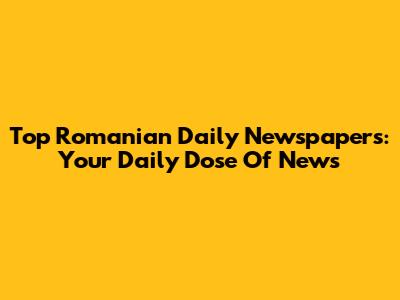 Top Romanian Daily Newspapers: Your Daily Dose Of News