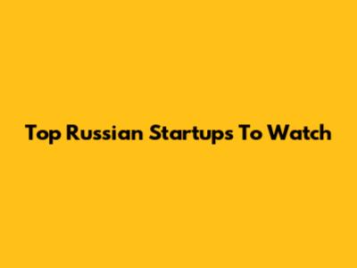 Top Russian Startups To Watch