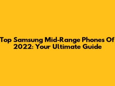 Top Samsung Mid-Range Phones Of 2022: Your Ultimate Guide
