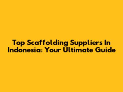 Top Scaffolding Suppliers In Indonesia: Your Ultimate Guide