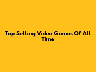 Top Selling Video Games Of All Time