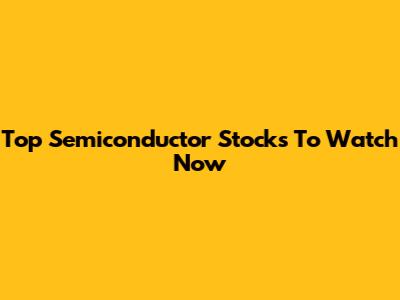 Top Semiconductor Stocks To Watch Now