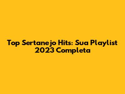 Top Sertanejo Hits: Sua Playlist 2023 Completa
