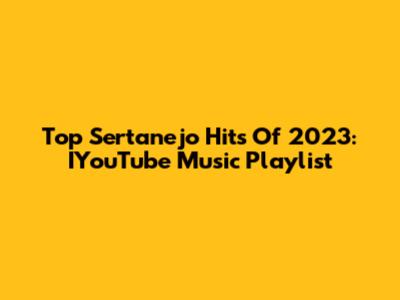 Top Sertanejo Hits Of 2023: IYouTube Music Playlist