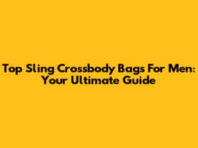 Top Sling Crossbody Bags For Men: Your Ultimate Guide