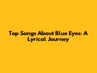 Top Songs About Blue Eyes: A Lyrical Journey