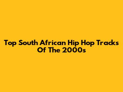 Top South African Hip Hop Tracks Of The 2000s