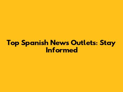 Top Spanish News Outlets: Stay Informed