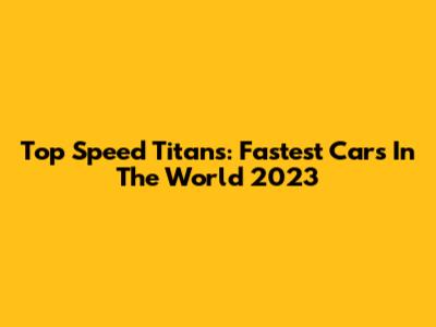 Top Speed Titans: Fastest Cars In The World 2023