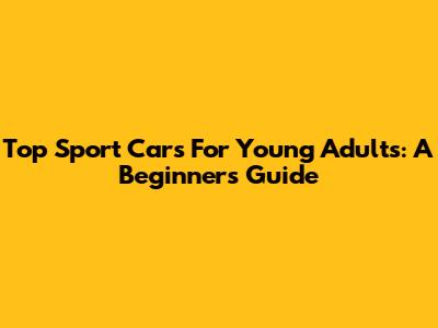 Top Sport Cars For Young Adults: A Beginner's Guide