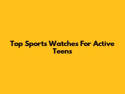 Top Sports Watches For Active Teens