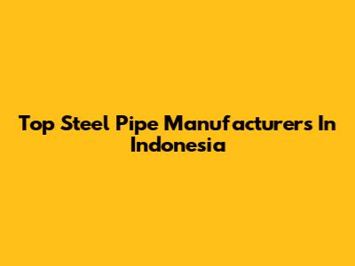 Top Steel Pipe Manufacturers In Indonesia