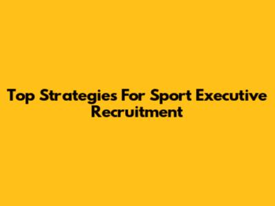 Top Strategies For Sport Executive Recruitment