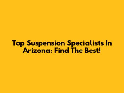 Top Suspension Specialists In Arizona: Find The Best!