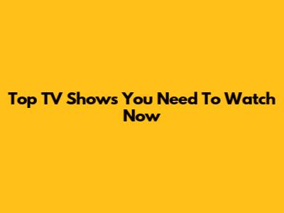 Top TV Shows You Need To Watch Now