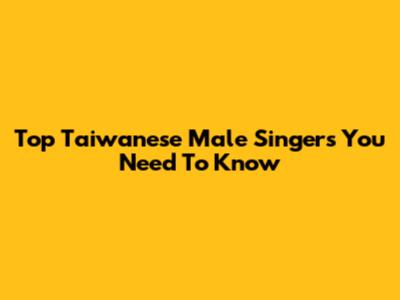 Top Taiwanese Male Singers You Need To Know