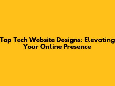 Top Tech Website Designs: Elevating Your Online Presence