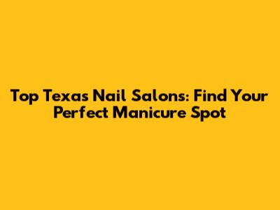 Top Texas Nail Salons: Find Your Perfect Manicure Spot