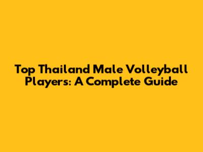 Top Thailand Male Volleyball Players: A Complete Guide