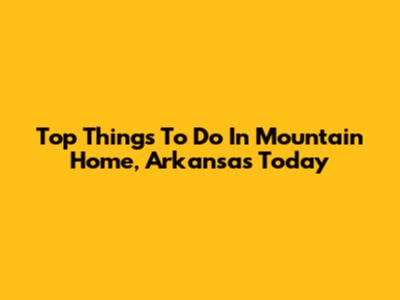 Top Things To Do In Mountain Home, Arkansas Today